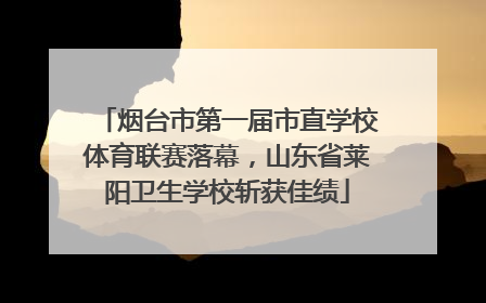 烟台市第一届市直学校体育联赛落幕，山东省莱阳卫生学校斩获佳绩