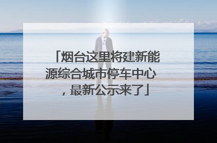 烟台这里将建新能源综合城市停车中心，最新公示来了