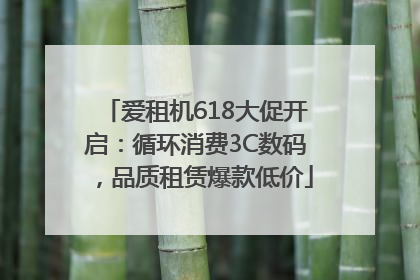 爱租机618大促开启：循环消费3C数码，品质租赁爆款低价