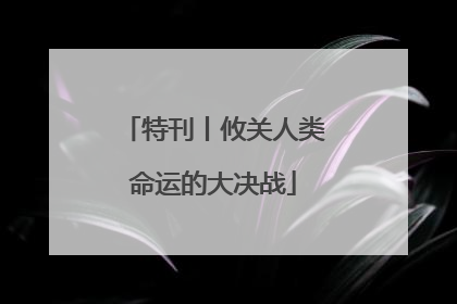 特刊丨攸关人类命运的大决战