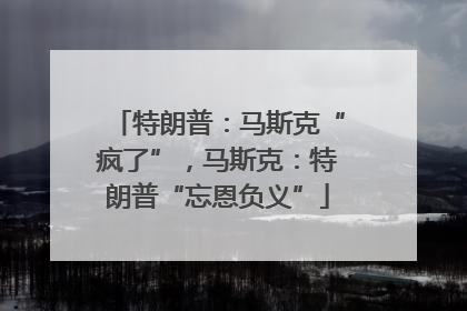 特朗普：马斯克“疯了”，马斯克：特朗普“忘恩负义”