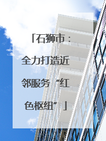 石狮市：全力打造近邻服务“红色枢纽”