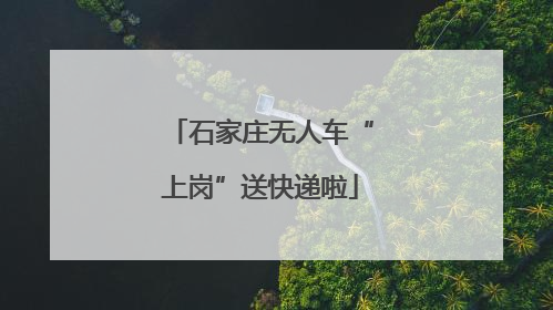 石家庄无人车“上岗”送快递啦