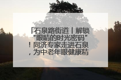 石泉路街道丨解锁“眼睛的时光密码”！同济专家走进石泉，为中老年眼健康精准“护航”
