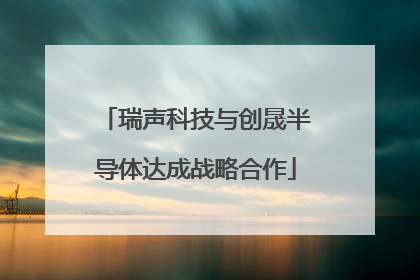 瑞声科技与创晟半导体达成战略合作