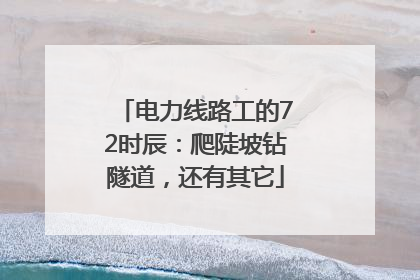 电力线路工的72时辰：爬陡坡钻隧道，还有其它