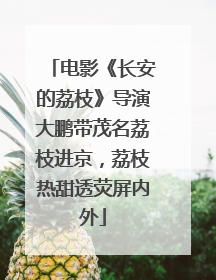 电影《长安的荔枝》导演大鹏带茂名荔枝进京，荔枝热甜透荧屏内外