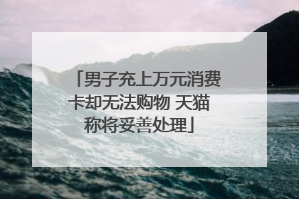 男子充上万元消费卡却无法购物 天猫称将妥善处理