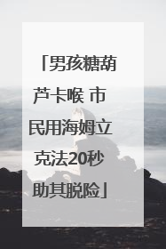 男孩糖葫芦卡喉 市民用海姆立克法20秒助其脱险
