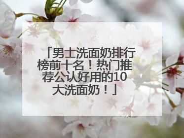 男士洗面奶排行榜前十名！热门推荐公认好用的10大洗面奶！