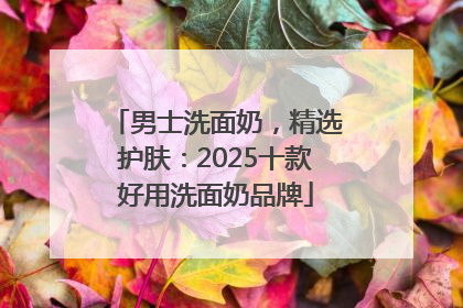 男士洗面奶，精选护肤：2025十款好用洗面奶品牌
