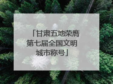 甘肃五地荣膺第七届全国文明城市称号