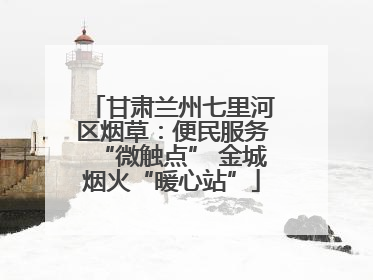 甘肃兰州七里河区烟草：便民服务“微触点” 金城烟火“暖心站”