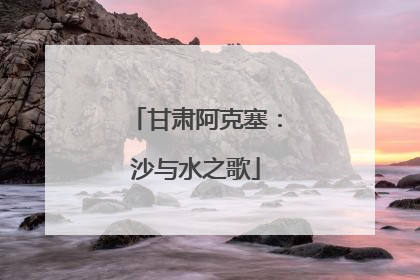 甘肃阿克塞：沙与水之歌