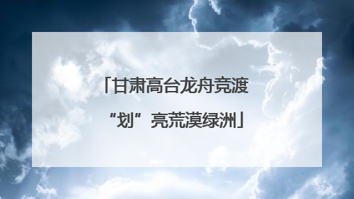 甘肃高台龙舟竞渡“划”亮荒漠绿洲