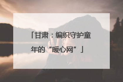 甘肃：编织守护童年的“暖心网”