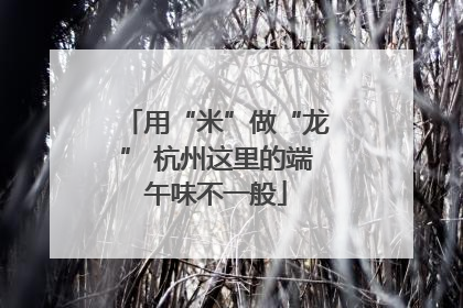 用“米”做“龙” 杭州这里的端午味不一般