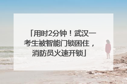 用时2分钟！武汉一考生被智能门锁困住，消防员火速开锁