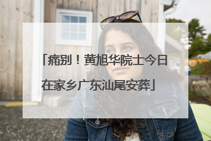 痛别！黄旭华院士今日在家乡广东汕尾安葬