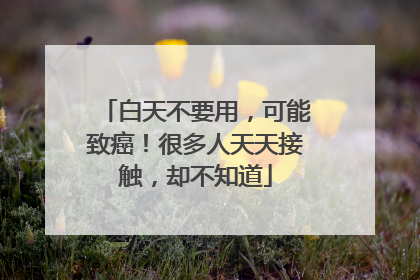 白天不要用，可能致癌！很多人天天接触，却不知道