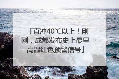 直冲40℃以上！刚刚，成都发布史上最早高温红色预警信号