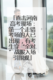 直击河南高考现场：第一个走错考场的人已出现，有考生穿“全对”战服入场引围观