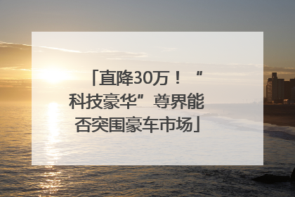 直降30万！“科技豪华”尊界能否突围豪车市场