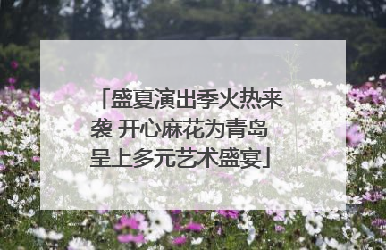 盛夏演出季火热来袭 开心麻花为青岛呈上多元艺术盛宴