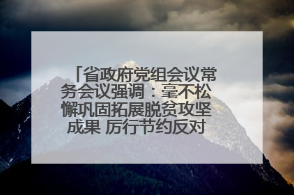 省政府党组会议常务会议强调：毫不松懈巩固拓展脱贫攻坚成果 厉行节约反对浪费弘扬优良作风