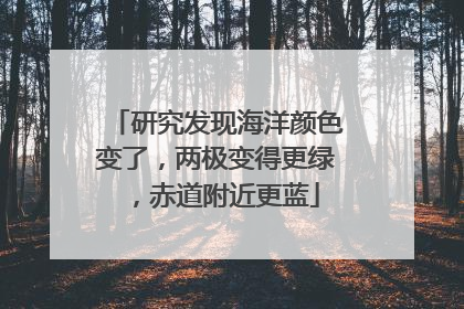 研究发现海洋颜色变了，两极变得更绿，赤道附近更蓝