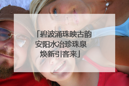 碧波涌珠映古韵 安阳水冶珍珠泉焕新引客来