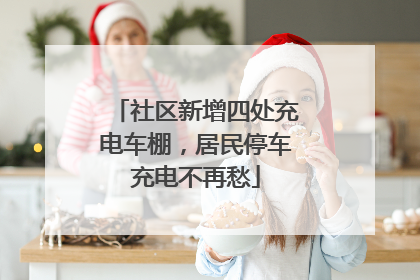 社区新增四处充电车棚，居民停车充电不再愁