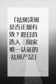 祛斑淡斑是否正规有效？夏日首选入：国家唯一认证的祛斑产品