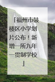 福州市鼓楼区小学划片公布！新增一所九年一贯制学校