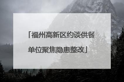 福州高新区约谈供餐单位聚焦隐患整改