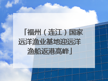 福州（连江）国家远洋渔业基地迎远洋渔船返港高峰