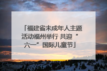 福建省未成年人主题活动福州举行 共迎“六一”国际儿童节