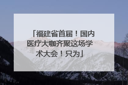 福建省首届！国内医疗大咖齐聚这场学术大会！只为