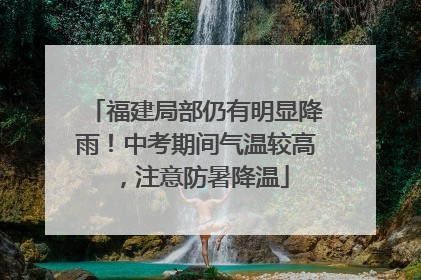 福建局部仍有明显降雨！中考期间气温较高，注意防暑降温