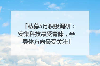 私募5月积极调研：安集科技最受青睐，半导体方向最受关注