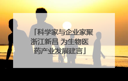 科学家与企业家聚浙江新昌 为生物医药产业发展建言