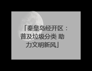 秦皇岛经开区：普及垃圾分类 助力文明新风