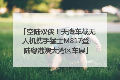 空陆双侠！天鹰车载无人机携手猛士M817登陆粤港澳大湾区车展