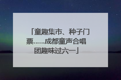 童趣集市、种子门票……成都童声合唱团趣味过六一