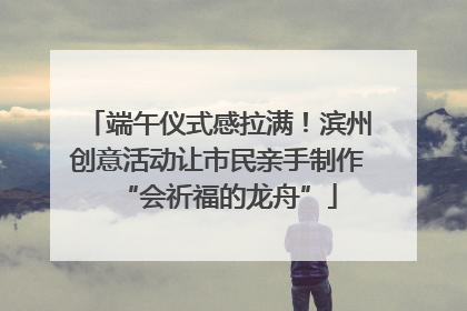 端午仪式感拉满！滨州创意活动让市民亲手制作“会祈福的龙舟”