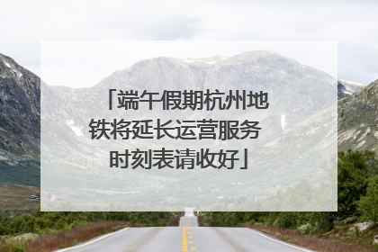 端午假期杭州地铁将延长运营服务 时刻表请收好