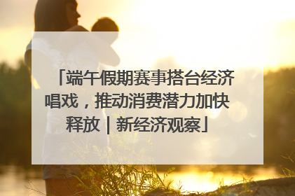 端午假期赛事搭台经济唱戏，推动消费潜力加快释放｜新经济观察