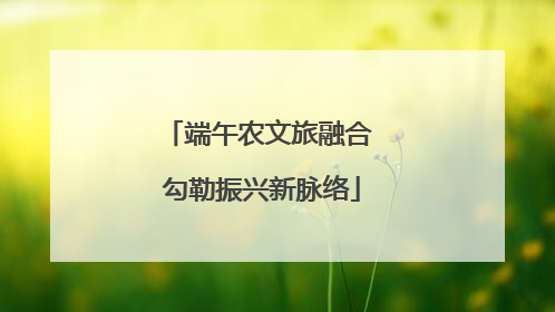 端午农文旅融合 勾勒振兴新脉络
