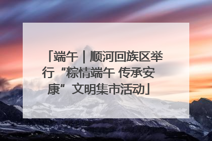 端午｜顺河回族区举行“粽情端午 传承安康”文明集市活动