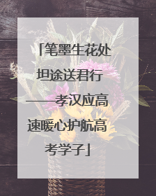 笔墨生花处 坦途送君行——孝汉应高速暖心护航高考学子